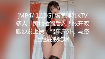 [MP4/ 1.13G] 场面淫乱KTV多人！跪地插嘴后入！张开双腿沙发上操，驾车户外，马路上翘屁股吃屌