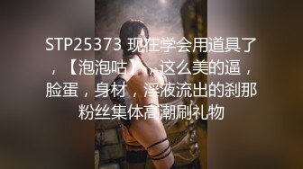 STP25373 现在学会用道具了，【泡泡咕】，这么美的逼，脸蛋，身材，淫液流出的刹那粉丝集体高潮刷礼物