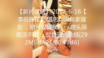 【新片速遞】 2022-6-16【李总探花】 酒店约操良家骚女 ，掰开双腿摸穴 ，埋头舔屌活不错 ，怼着骚穴抽插[292MB/MP4/00:43:46]