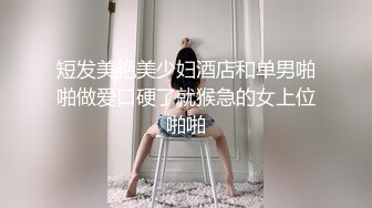 短发美艳美少妇酒店和单男啪啪做爱口硬了就猴急的女上位啪啪