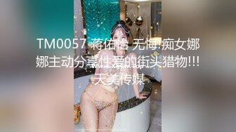 TM0057 蒋佑怡 无悔!痴女娜娜主动分享性爱的街头猎物!!!.天美传媒