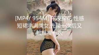 [MP4/ 954M] 午夜探花 性感短裙丰满美女,先操一次后又被爆操一次