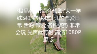 ?极品稀缺?百合预警?大一学妹S和『男朋友』T的恋爱日常 舌吻 做爱 各种姿势 非常会玩 光声就可射 高清1080P原版