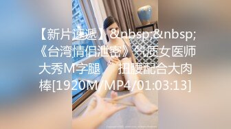 【新片速遞】&nbsp;&nbsp;《台湾情侣泄密》气质女医师大秀M字腿❤️扭腰配合大肉棒[1920M/MP4/01:03:13]