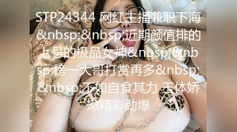 STP24344 网红主播兼职下海&nbsp;&nbsp;近期颜值排的上号的极品女神&nbsp;&nbsp;榜一大哥打赏再多&nbsp;&nbsp;不如自食其力 玉体娇嫩精彩劲爆