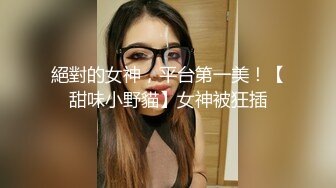 絕對的女神，平台第一美！【甜味小野貓】女神被狂插