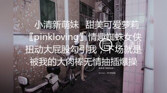 ✿小清新萌妹✿甜美可爱萝莉〖pinkloving〗情趣蜘蛛女侠扭动大屁股勾引我，下场就是被我的大肉棒无情抽插爆操