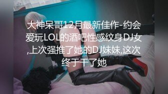 大神呆哥12月最新佳作-约会爱玩LOL的酒吧性感纹身DJ女,上次强推了她的DJ妹妹,这次终于干了她