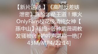 【新片速遞 】《高颜反差婊☀️泄密》露脸才是王道！爆火OnlyFans校花级清纯女神【孫中山】私拍~各种紫薇调教发骚被肏~呻吟声堪称一绝[743M/MP4/22:14]