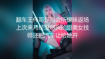 翻车王伟哥足浴会所撩妹返场上次来月经没尽兴的甜美女技师还把汽车让给她开