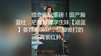 ⚫️⚫️猎奇稀缺重磅！国产瀚蓝社，肥臀眼镜学生妹【涵蓝】姜罚捆绑SP，屁股被打的青紫红肿