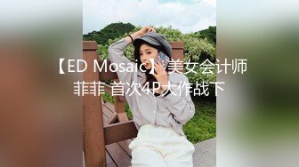 【ED Mosaic】 美女会计师菲菲 首次4P大作战下