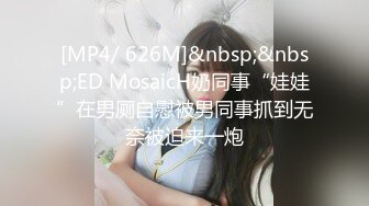 [MP4/ 626M]&nbsp;&nbsp;ED MosaicH奶同事“娃娃”在男厕自慰被男同事抓到无奈被迫来一炮