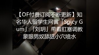 【OF付费订阅不断更新】知名华人留学生网黄「Spicy Gum」「刘玥」带着肛塞调教蒙眼男奴舔舐小穴喷水