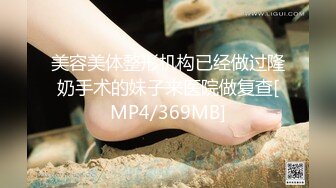 美容美体整形机构已经做过隆奶手术的妹子来医院做复查[MP4/369MB]