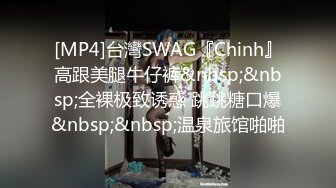 [MP4]台灣SWAG『Chinh』高跟美腿牛仔裤&nbsp;&nbsp;全裸极致诱惑 跳跳糖口爆&nbsp;&nbsp;温泉旅馆啪啪