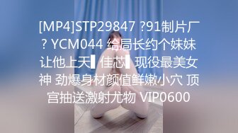 [MP4]STP29847 ?91制片厂? YCM044 给局长约个妹妹让他上天▌佳芯▌现役最美女神 劲爆身材颜值鲜嫩小穴 顶宫抽送激射尤物 VIP0600