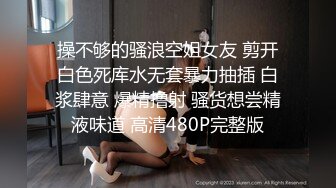 操不够的骚浪空姐女友 剪开白色死库水无套暴力抽插 白浆肆意 爆精撸射 骚货想尝精液味道 高清480P完整版